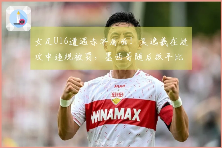 女足U16遭遇赤字局面！吴逸羲在进攻中违规被罚，墨西哥随后扳平比分