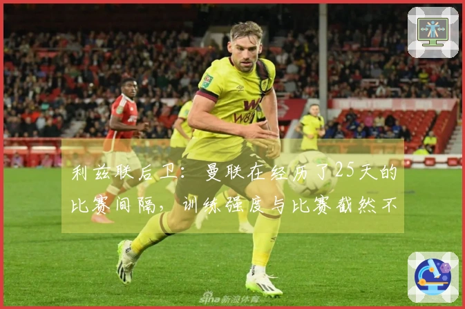 利兹联后卫：曼联在经历了25天的比赛间隔，训练强度与比赛截然不同