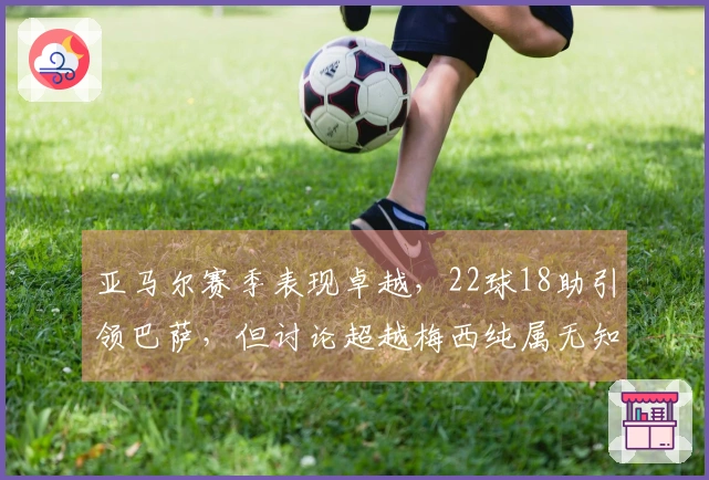 亚马尔赛季表现卓越，22球18助引领巴萨，但讨论超越梅西纯属无知