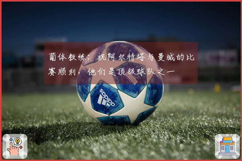 葡体教练：祝阿尔特塔与曼城的比赛顺利，他们是顶级球队之一
