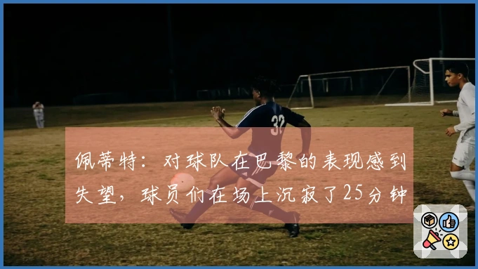 佩蒂特：对球队在巴黎的表现感到失望，球员们在场上沉寂了25分钟