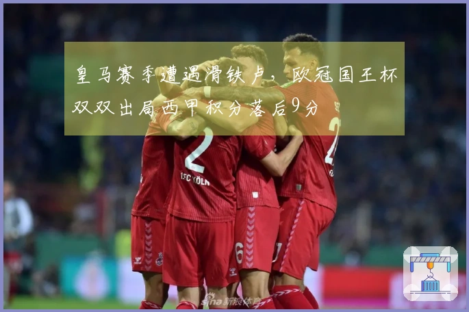 皇马赛季遭遇滑铁卢，欧冠国王杯双双出局西甲积分落后9分