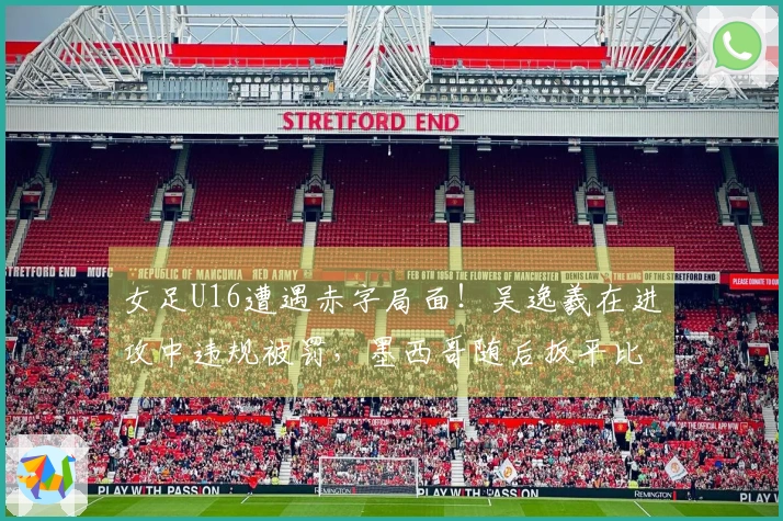 女足U16遭遇赤字局面！吴逸羲在进攻中违规被罚，墨西哥随后扳平比分