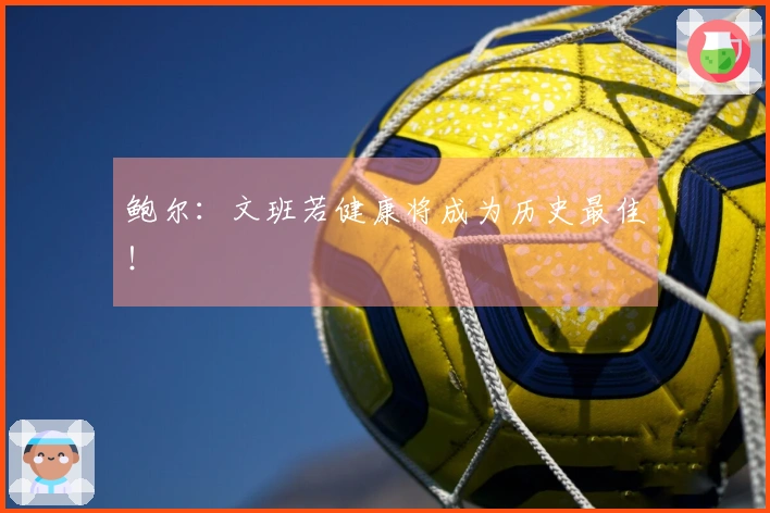 鲍尔：文班若健康将成为历史最佳！