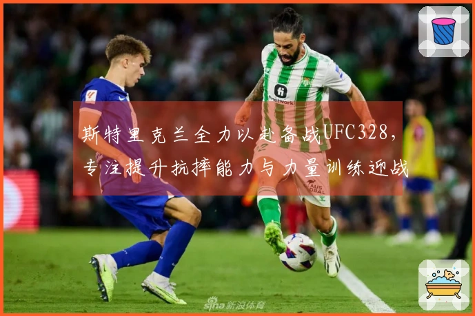 斯特里克兰全力以赴备战UFC328，专注提升抗摔能力与力量训练迎战奇马耶夫