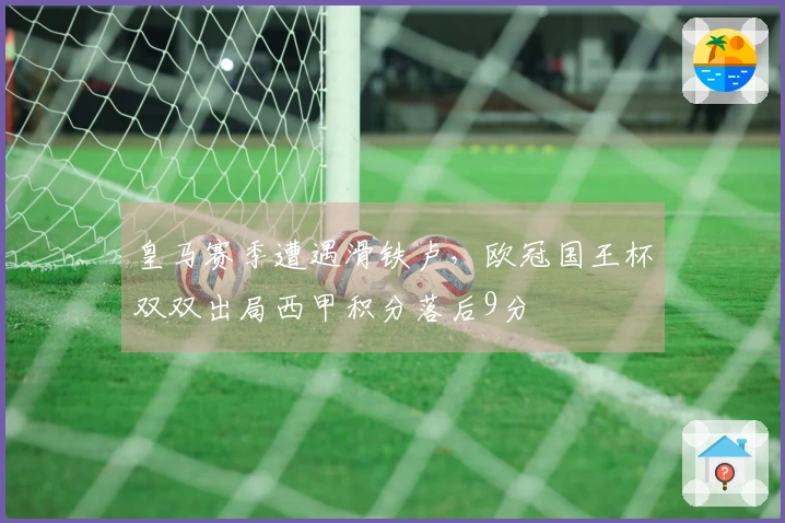 皇马赛季遭遇滑铁卢，欧冠国王杯双双出局西甲积分落后9分