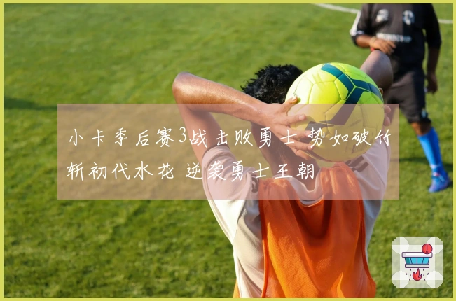 小卡季后赛3战击败勇士 势如破竹斩初代水花 逆袭勇士王朝