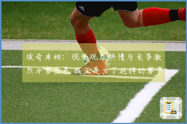 埃奇库姆：现场观众热情与竞争激烈非常出色 我正是为了这样的赛事而存在
