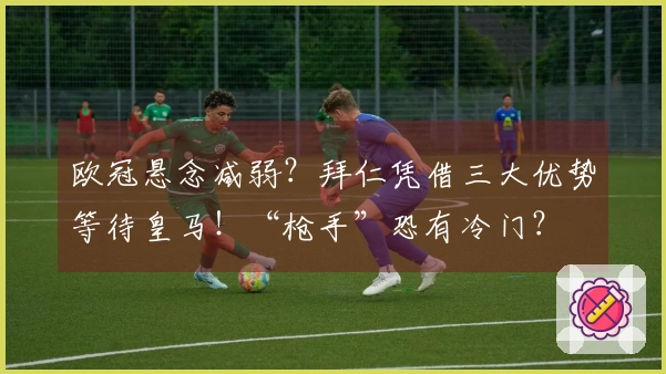 欧冠悬念减弱？拜仁凭借三大优势等待皇马！“枪手”恐有冷门？