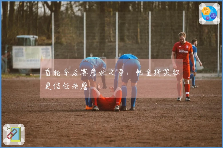首轮季后赛詹杜之争，帕金斯笑称更信任老詹