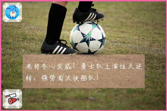 老将齐心发威！勇士队上演惊天逆转，强势淘汰快船队！