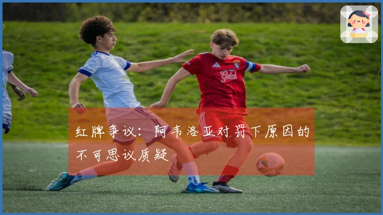 红牌争议：阿韦洛亚对罚下原因的不可思议质疑