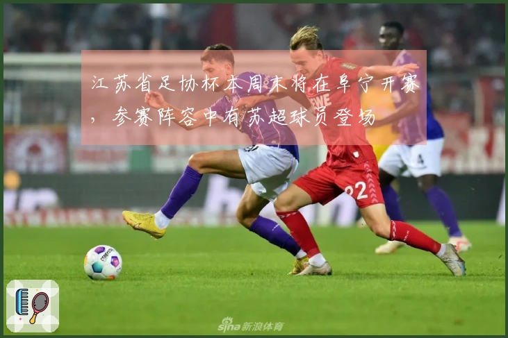 江苏省足协杯本周末将在阜宁开赛，参赛阵容中有苏超球员登场