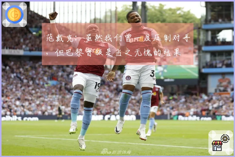 范戴克：虽然我们曾一度压制对手，但巴黎晋级是当之无愧的结果