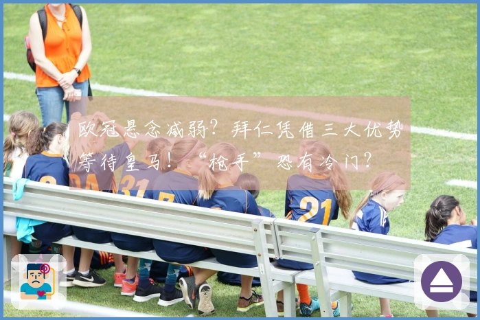 欧冠悬念减弱？拜仁凭借三大优势等待皇马！“枪手”恐有冷门？