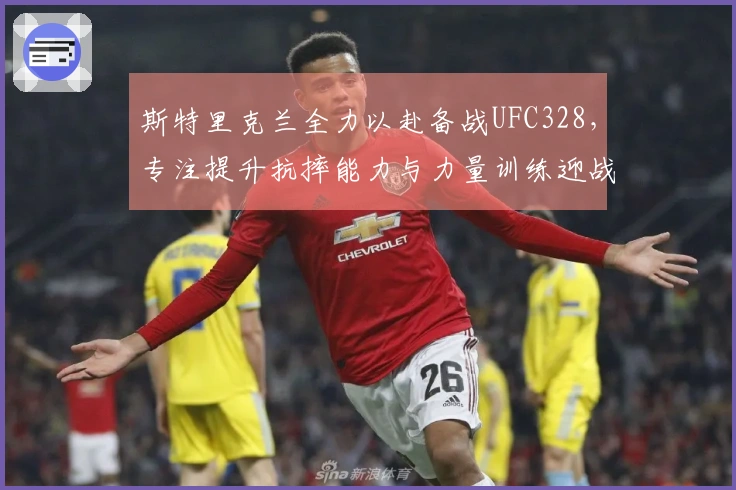 斯特里克兰全力以赴备战UFC328，专注提升抗摔能力与力量训练迎战奇马耶夫