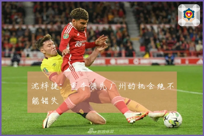 沈梓捷：重夺领先广州的机会绝不能错失