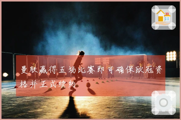 曼联赢得五场比赛即可确保欧冠资格并正式续约