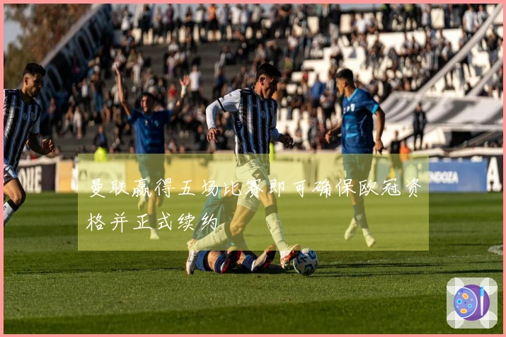曼联赢得五场比赛即可确保欧冠资格并正式续约