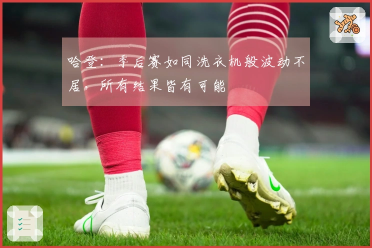 哈登：季后赛如同洗衣机般波动不居，所有结果皆有可能