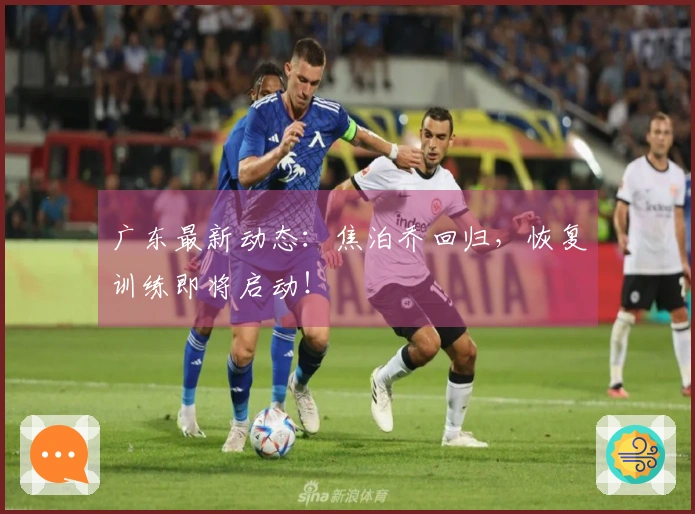 广东最新动态：焦泊乔回归，恢复训练即将启动！
