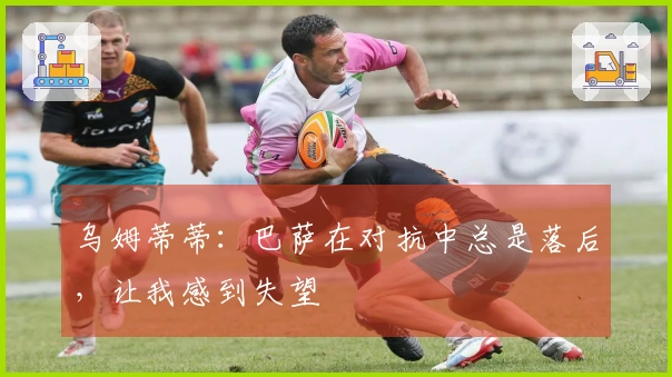 乌姆蒂蒂：巴萨在对抗中总是落后，让我感到失望