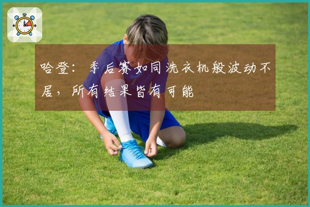 哈登：季后赛如同洗衣机般波动不居，所有结果皆有可能