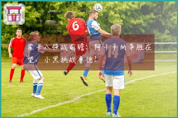 蒙卡八强战前瞻：阿卡辛纳争胜在望，小黑挑战鲁德！
