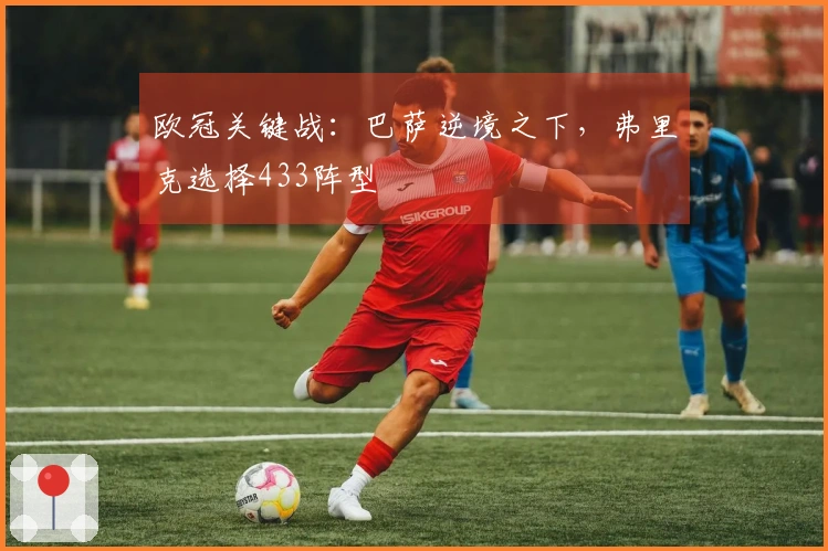 欧冠关键战：巴萨逆境之下，弗里克选择433阵型