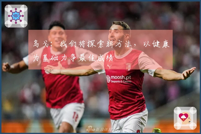 乌戈：我们将探索新方法，以健康为基础力争最佳成绩